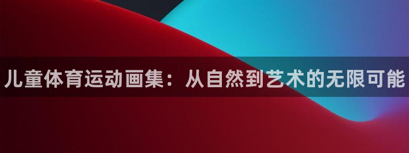 一竞技官网下载平台假的吗是真的吗:儿童体育运动画集:从自然到