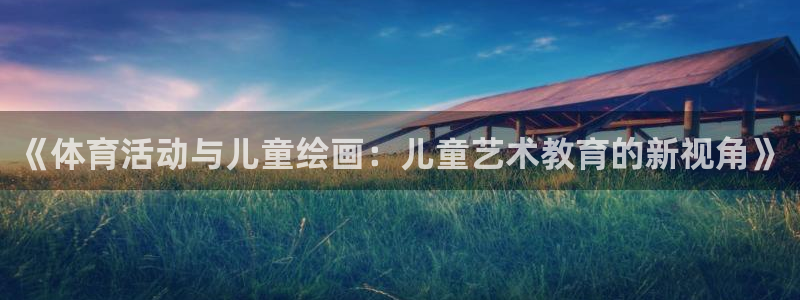 一竞技官方集团官网:《体育活动与儿童绘画:儿童艺术教育的新视